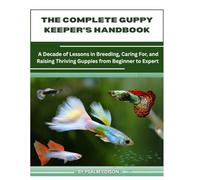 THE COMPLETE GUPPY KEEPER’S HANDBOOK: A Decade of Lessons in Breeding, Caring For, and Raising Thriving Guppies from Beginner to Expert