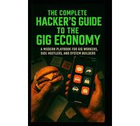 The Complete Hacker’s Guide to the Gig Economy: A Modern Playbook for Gig Workers, Side Hustlers, and System Builders