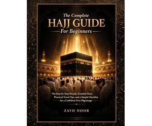 The Complete Hajj Guide For Beginners 2026: The step-by-step Rituals, Essential Duas, Practical Travel Tips, and a Simple Checklist for a Confident First Pilgrimage