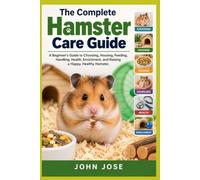The Complete Hamster Care Guide: A Beginner’s Guide to Choosing, Housing, Feeding, Handling, Health, Enrichment, and Raising a Happy, Healthy Hamster
