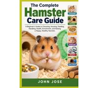 The Complete Hamster Care Guide: A Beginner’s Guide to Choosing, Housing, Feeding, Handling, Health, Enrichment, and Raising a Happy, Healthy Hamster