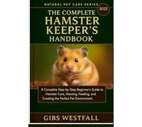 THE COMPLETE HAMSTER KEEPER’S HANDBOOK FOR BEGINNERS: A Complete Step-by-Step Beginner’s Guide to Hamster Care, Housing, Feeding, Training, and Creating the Perfect Pet Environment.