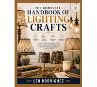 THE COMPLETE HANDBOOK OF LIGHTING CRAFTS: master lampshade design, fabric covering, decorative details, and handmade lighting projects for your home