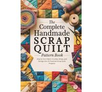The Complete Handmade Scrap Quilt Pattern Book: How to Turn Fabric Crumbs, Strips, and Strings Into 15 Practical Scrap Quilt Projects