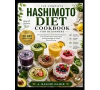 THE COMPLETE HASHIMOTO DIET COOKBOOK FOR BEGINNERS: A Practical Beginner's Guide with Easy Recipes, a 30-Day Meal Plan, and Everyday Cooking Strategies for Simple, Balanced Eating