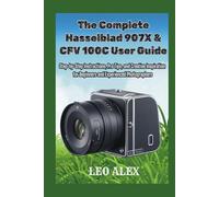 The Complete Hasselblad 907X & CFV 100C User Guide: Step-by-Step Instructions, Pro Tips, and Creative Inspiration for Beginners and Experienced Photographers