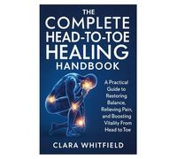 The Complete Head-to-Toe Healing Handbook: A Practical Guide to Restoring Balance, Relieving Pain, and Boosting Vitality From Head to Toe