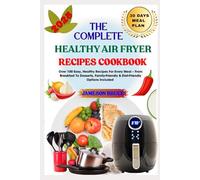THE COMPLETE HEALTHY AIR FRYER RECIPES COOKBOOK: Over 100 Easy, Healthy Recipes For Every Meal - From Breakfast To Desserts, Family-Friendly & Diet-Friendly Options Included