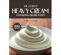 THE COMPLETE HEAVY CREAM COOKING MADE EASY: Rich & Creamy Recipes - Sauces, Soups, Pastas, Bakes, Desserts & More with Real Heavy Cream