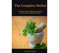 The Complete Herbal: To which is now added, upwards of one hundred additional herbs, with a display of their medicinal and occult qualities physically ... cure of all disorders incident to mankind.