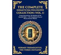 The Complete Hermeticism Philosophy Collection (Vol. 1): Corpus Hermeticum, The Kybalion & The Emerald Tablet - The Foundational Texts of Western Esoteric Wisdom