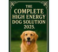 The Complete High Energy Dog Solution: Proven Strategies to Calm, Train, and Channel Your Dog’s Energy for a Happier, Obedient Companion.