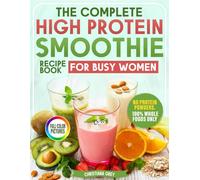 The Complete High Protein Smoothie Recipe Book for Busy Women: Quick & Tasty Natural Blends to Lose Weight, Build Muscle & Feel Great Without Powders +30-Day Fat-Burning Meal Plan