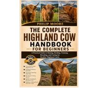 THE COMPLETE HIGHLAND COW HANDBOOK FOR BEGINNERS: A Practical Guide to Raising, Feeding, Training, Breeding, and Caring for Healthy Highland Cattle.