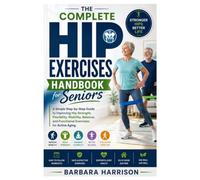 The Complete Hip Exercises Handbook for Seniors: A Simple Step-by-Step Guide to Improving Hip Strength, Flexibility, Mobility, Balance, and Functional Exercises for Active Aging