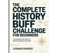 The Complete History Buff Challenge For Beginners: A Fun And Fast Way To Master World History