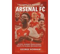 The Complete History of Arsenal Football Club: An Epic Journey from Humble Roots to Global Recognition