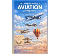 The Complete History of AVIATION for Beginners: A Friendly Guide to Humanity’s Journey From Early Dreams to Modern Flight
