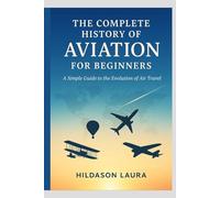 THE COMPLETE HISTORY OF AVIATION FOR BEGINNERS: A SIMPLE GUIDE TO THE EVOLUTION OF AIR TRAVEL