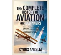 THE COMPLETE HISTORY OF AVIATION FOR BEGINNERS: Discover the Journey from Early Flight Experiments to Modern Aerospace Innovations and the Evolution of Air Travel