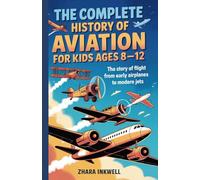 The Complete History of Aviation for Kids Ages 8-12: The Story of Flight, from Early Airplanes to Modern Jets