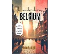 The Complete History of Belgium: From Prehistoric Tribes to the Heart of Modern Europe