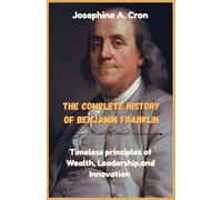 The Complete history of Benjamin Franklin: Timeless principles of Wealth, Leadership, and Innovation