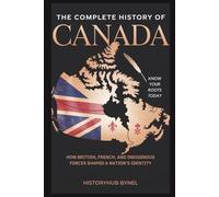 The Complete History of CANADA: Know Your Roots Today: How British, French, and Indigenous Forces Shaped a Nation’s Identity