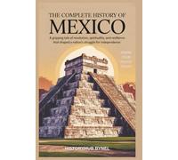 The Complete History of MEXICO: Know Your Roots Today: A gripping tale of revolution, spirituality, and resilience that shaped a nation's struggle for independence.