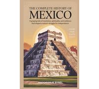 The Complete History of MEXICO: Know Your Roots Today: A gripping tale of revolution, spirituality, and resilience that shaped a nation's struggle for independence.