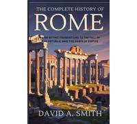 The Complete History of Rome: From Mythic Foundations to the Fall of the Republic and the Dawn of Empire