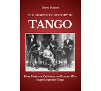 THE COMPLETE HISTORY OF TANGO: Poets, Musicians, Orchestras, and Dancers Who Shaped Argentine Tango