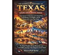 The Complete History of TEXAS: Know Your Roots Today: From Ancient Civilizations and Colonial Wars to Oil Booms, Civil Rights, and the Future of the Lone Star State