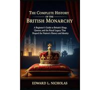 The Complete History of the British Monarchy: A Beginner’s Guide to Britain’s Kings, Queens, and the Royal Legacy That Shaped the Nation’s History and Identity