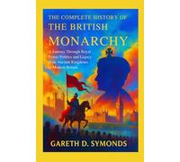 The Complete History of the British Monarchy: A Journey Through Royal Power Politics and Legacy from Ancient Kingdoms to Modern Britain