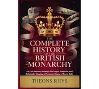 THE COMPLETE HISTORY OF THE BRITISH MONARCHY: An Epic Journey through the Sagas, Scandals, and Triumphs Shaping a Thousand Years of Royal Rule