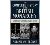 The Complete History of the British Monarchy: From Ancient Thrones to Modern Royals: The Story of Britain’s Power and Legacy