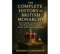 The Complete History of the British Monarchy: From Conquest to Coronation - One Thousand Years of Power, Scandal, and the Making of Britain's Royal Legacy