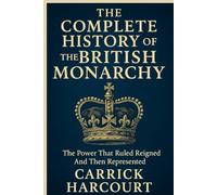 THE COMPLETE HISTORY OF THE BRITISH MONARCHY: The Power That Ruled Reigned and Then Represented
