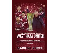 The Complete History of West Ham United: The Hammers’ Journey From Early Foundations to Modern Era Challenges and Triumphs