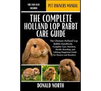 THE COMPLETE HOLLAND LOP RABBIT CARE GUIDE: The Ultimate Holland Lop Rabbit Handbook: Complete Care, Nutrition, Health, Breeding, and Lifelong Happiness Guide for Owners and Breeders.