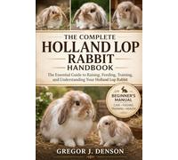 THE COMPLETE HOLLAND LOP RABBIT HANDBOOK: The Complete Holland Lop Rabbit Handbook The Essential Guide to Raising, Feeding, Training, and Understanding Your Holland Lop Rabbit