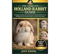 THE COMPLETE HOLLAND RABBIT GUIDE: A Complete Scientific and Practical Guide to Holland Rabbit Care, Breeding, Genetics, Health, Welfare, and Ethical Ownership