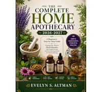The Complete Home Apothecary 2026-2027: A Beginner's Step-by-Step Guide to Creating Safe, Effective Herbal Remedies with Simple Recipes and Everyday Ingredients for Natural Healing