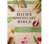 The Complete Home Apothecary Bible: Your Holistic Wellness Guide to 231 Herbal Remedies and 1,000+ Potent Blends to Nourish, Heal & Thrive Naturally