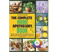 The Complete Home Apothecary Book: Ancient Herbal Remedies and Simple Recipes to Restore Your Health, Boost Immunity, Ease Pain, Improve Sleep, and Relieve Everyday Ailments the Natural Way