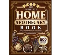 The Complete Home Apothecary Book: Step-by-Step Herbal Remedies for Better Digestion, Restful Sleep, Stress Relief, and Everyday Ailments Using Simple Herbal Solutions