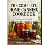 THE COMPLETE HOME CANNING COOKBOOK: 100 Practical Recipes and Essential Techniques for Water-Bath and Pressure Canning