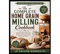 The Complete Home Grain Milling Cookbook: Everything You Need to Mill Wheat, Rye, Spelt, Einkorn, Oats, and Ancient Grains into Fresh Flour for Better Bread, Pasta, Pastries, and Everyday Baking