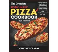 THE COMPLETE HOME-MADE PIZZA COOKBOOK FOR SENIORS: Simple Step-by-Step Recipes for Traditional and International Flavors, Gluten-Free Crusts, Air Fryer Techniques, and Pro Tips.